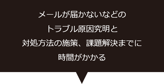 メールが届かないなどのトラブル原因究明と対処方法の施策、課題解決までに時間がかかる