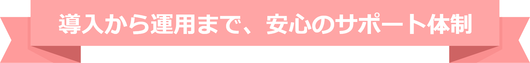 導入から運用まで、安心のサポート体制